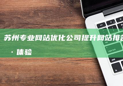 苏州专业网站优化公司：提升网站排名与用户体验